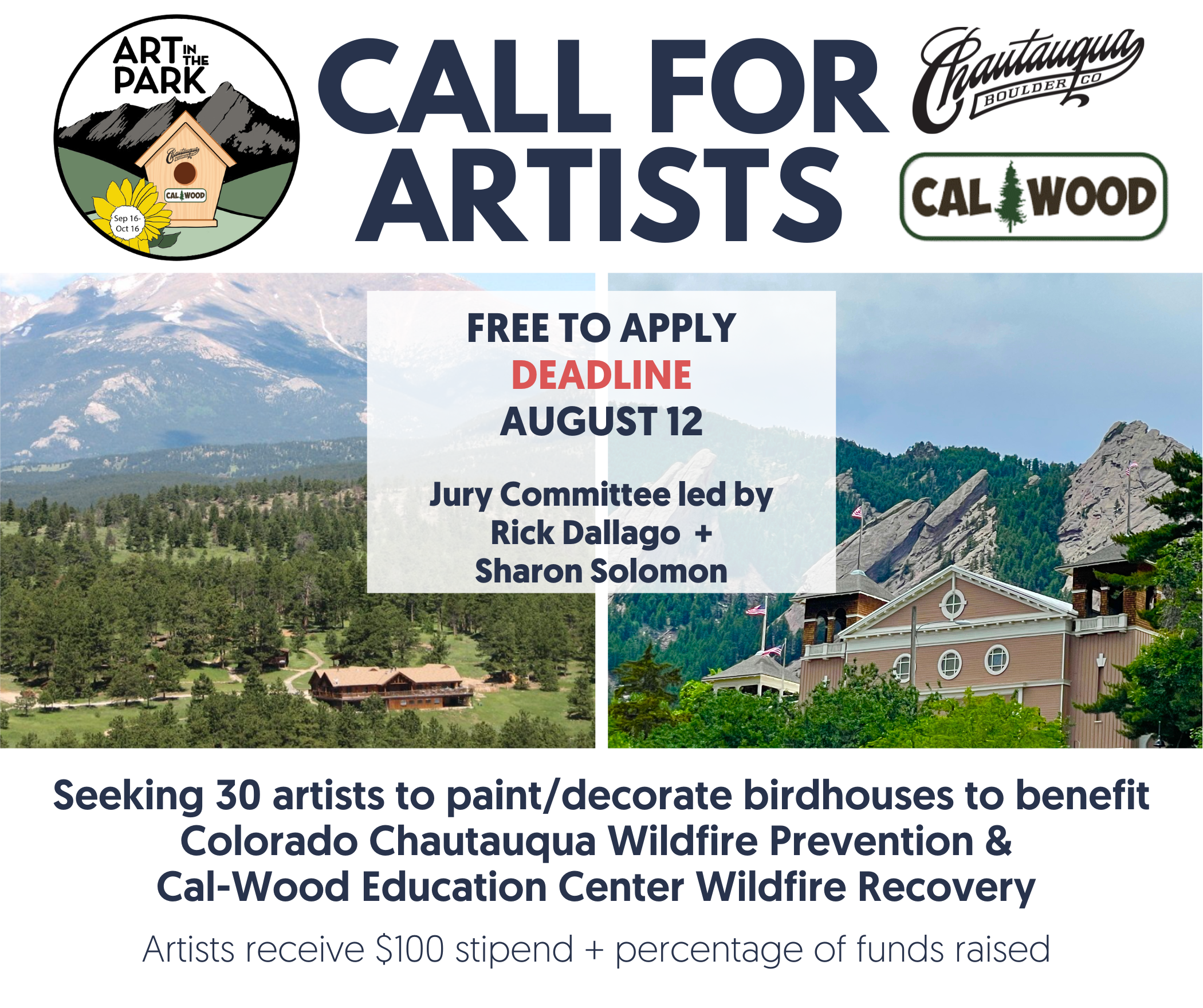 Image reads: Chautauqua and Cal-Wood Art in the park. Call For Artists. Free to apply. Deadline August 12. Jury committee led by Rick Dallago and Sharon Solomon. Seeking 30 artists to paint/decorate birdhouses to benefit Colorado Chautauqua Wildfire prevention and Cal-Wood Education Center Wildfire Recovery. Artists receive $100 stipend and percentage of funds raised