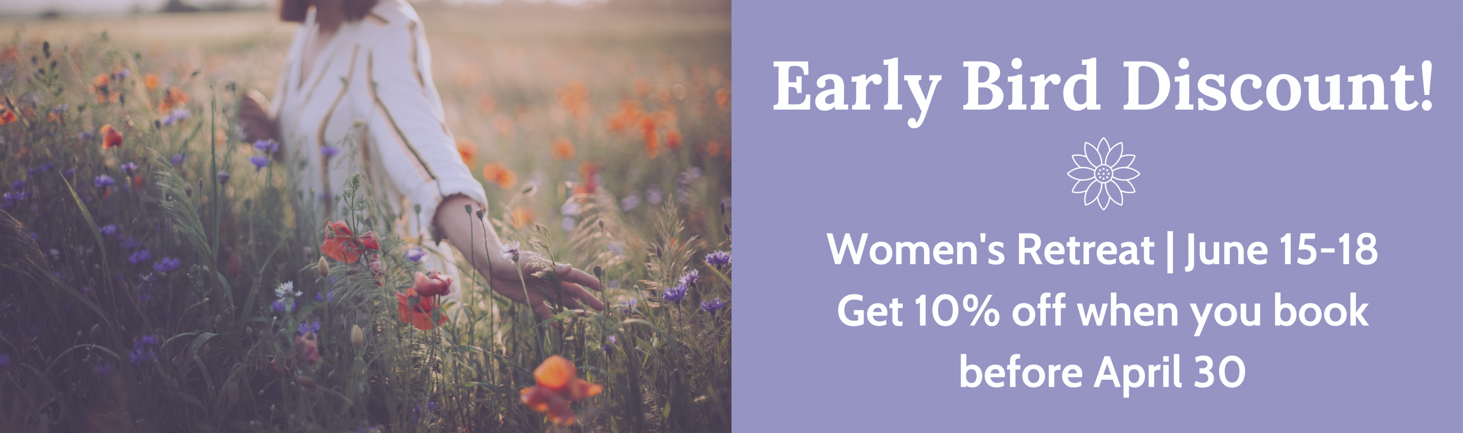 Banner Reading: Early Bird Discount! Women's Retreat | June 15 -18 Save 10% when you book by April 30. Image of a woman brushing her hand through a field of wildflowers